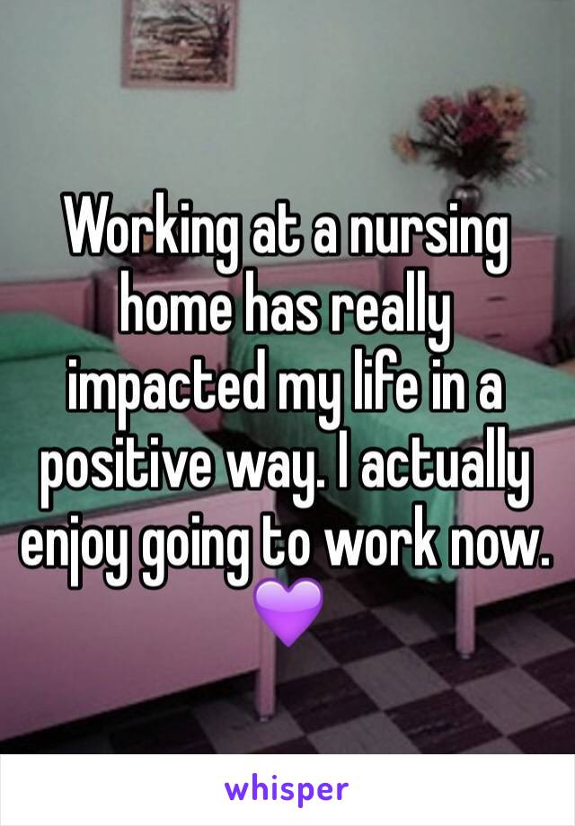 Working at a nursing home has really impacted my life in a positive way. I actually enjoy going to work now. 💜