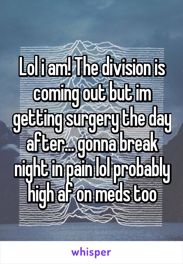 Lol i am! The division is coming out but im getting surgery the day after... gonna break night in pain lol probably high af on meds too