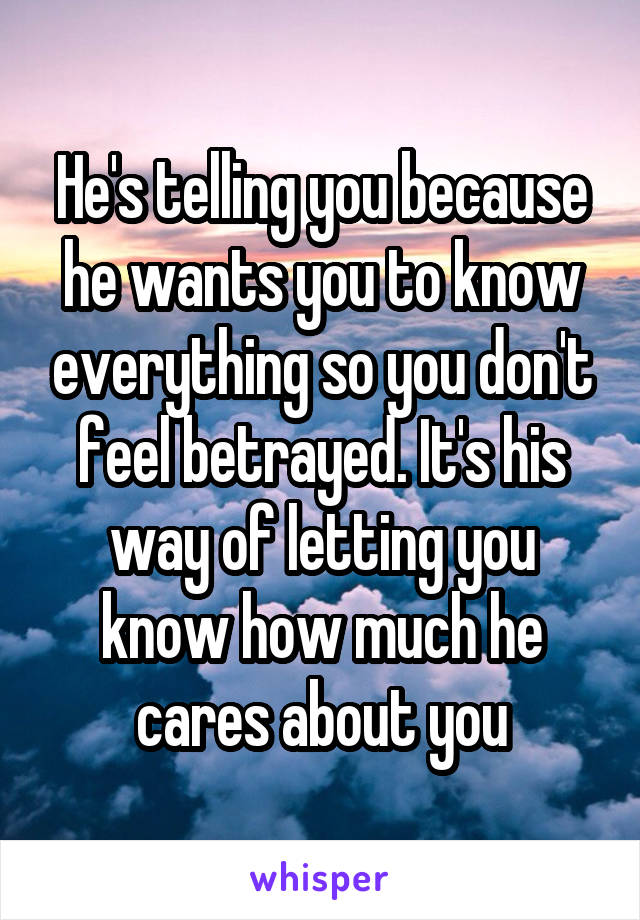 He's telling you because he wants you to know everything so you don't feel betrayed. It's his way of letting you know how much he cares about you