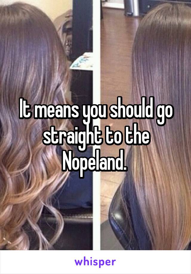 It means you should go straight to the Nopeland. 