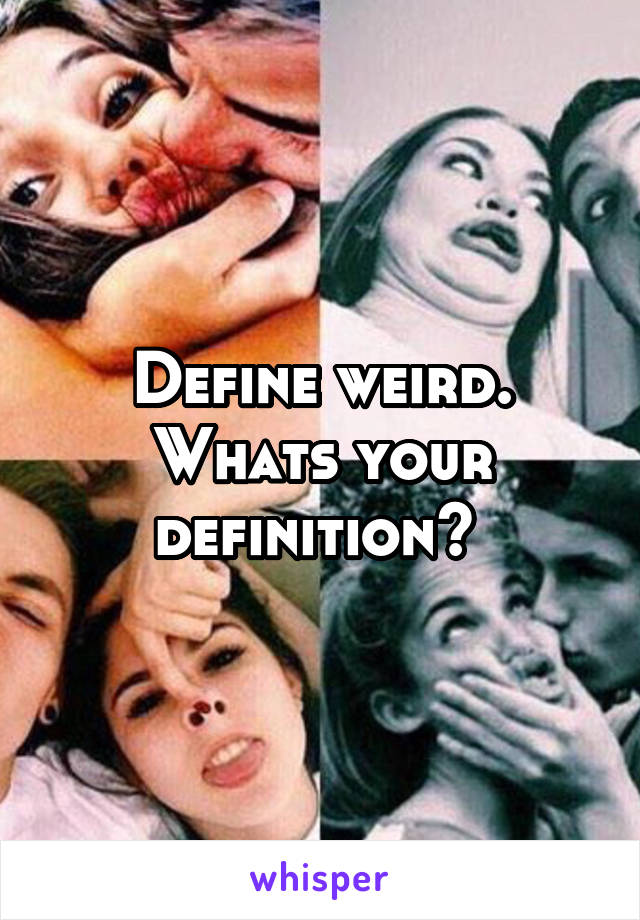 Define weird. Whats your definition? 