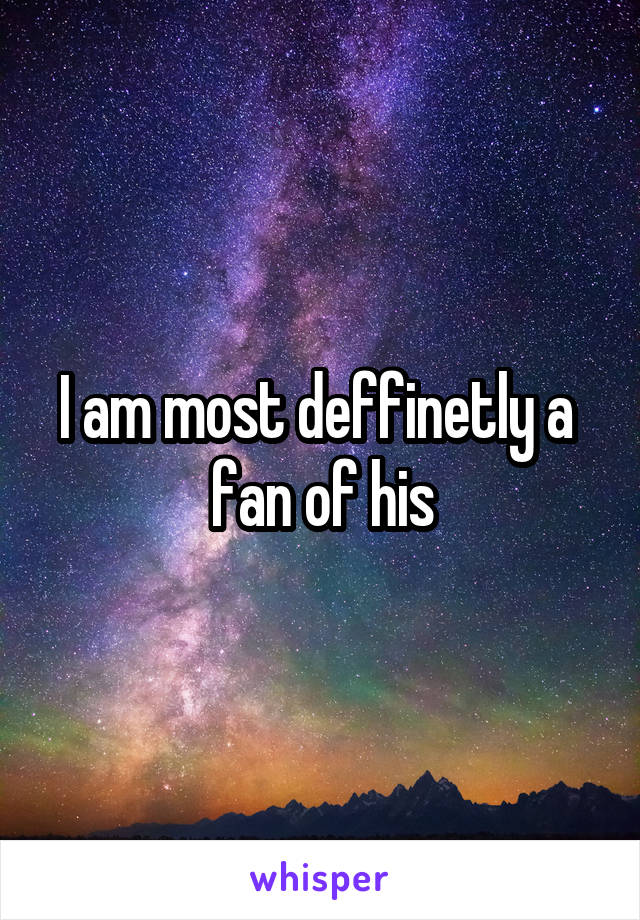 I am most deffinetly a  fan of his