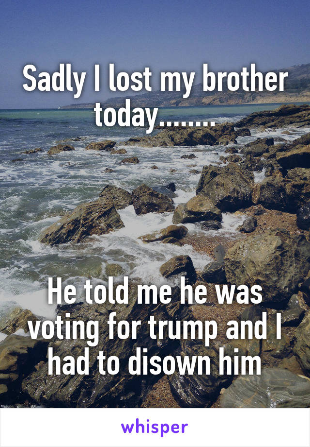 Sadly I lost my brother today........




He told me he was voting for trump and I had to disown him