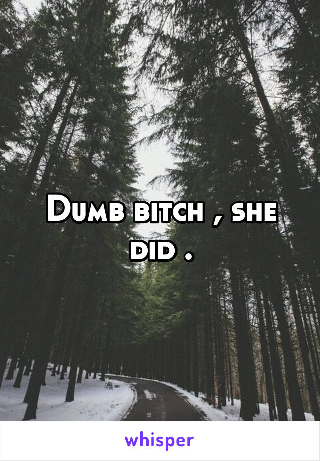 Dumb bitch , she did .