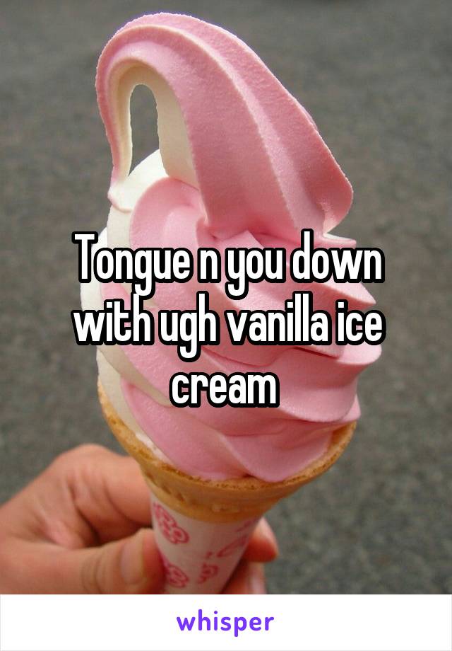 Tongue n you down with ugh vanilla ice cream 