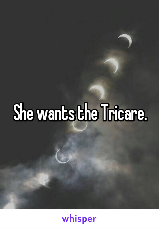 She wants the Tricare.