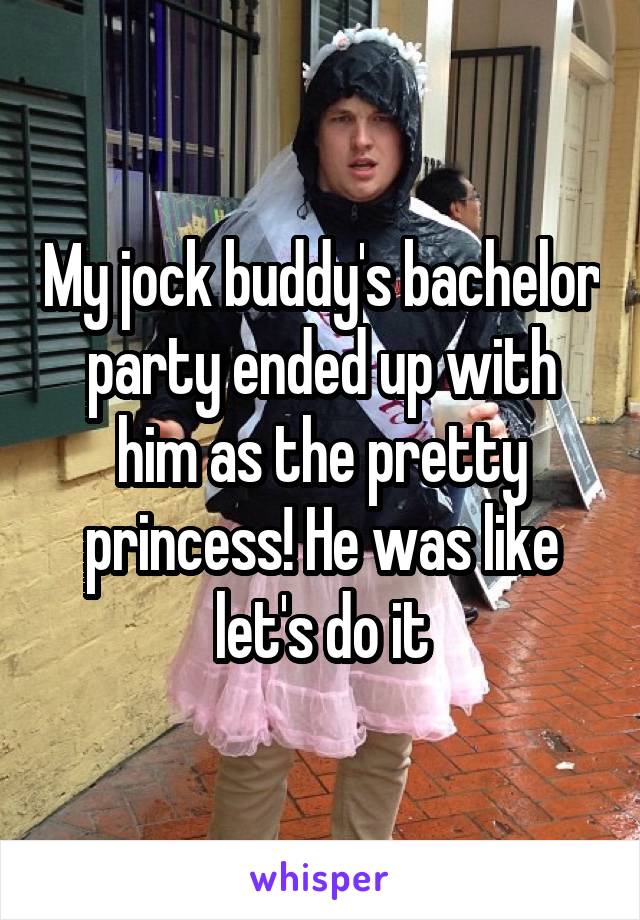 My jock buddy's bachelor party ended up with him as the pretty princess! He was like let's do it