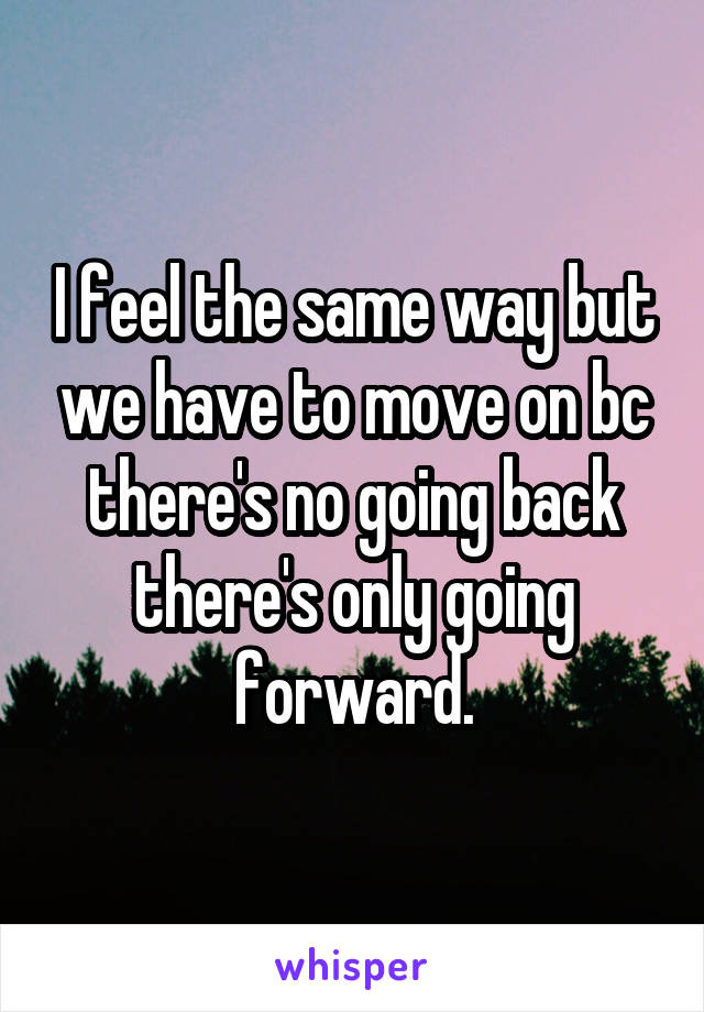 I feel the same way but we have to move on bc there's no going back there's only going forward.