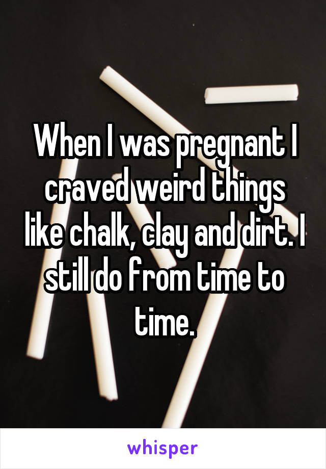 When I was pregnant I craved weird things like chalk, clay and dirt. I
still do from time to time.