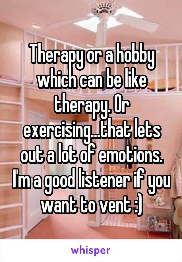 Therapy or a hobby which can be like therapy. Or exercising...that lets out a lot of emotions. I'm a good listener if you want to vent :)