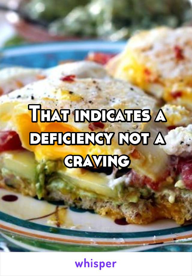 That indicates a deficiency not a craving
