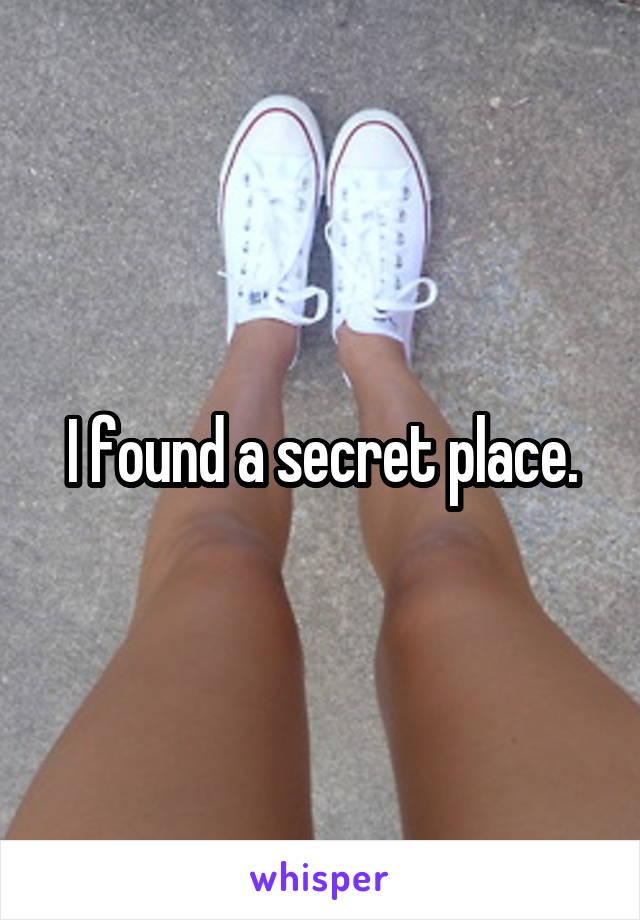 I found a secret place.