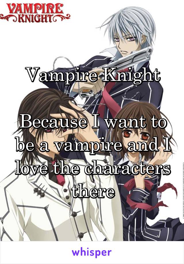 Vampire Knight

Because I want to be a vampire and I love the characters there