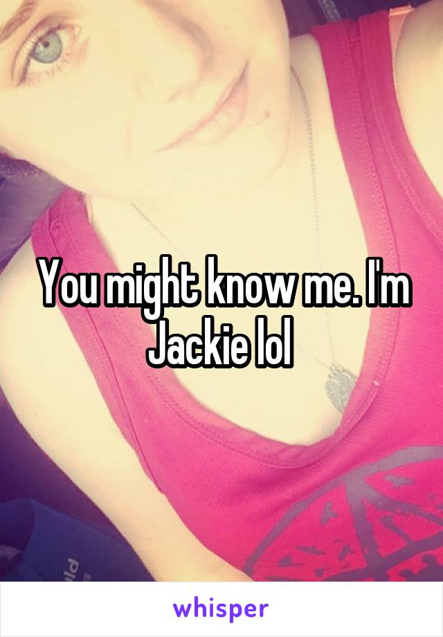 You might know me. I'm
Jackie lol 