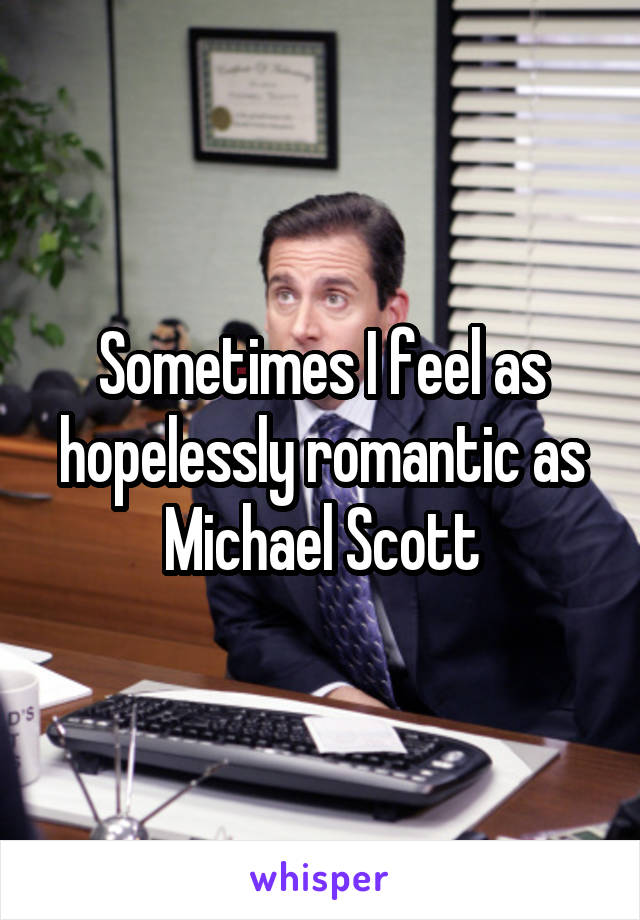 Sometimes I feel as hopelessly romantic as Michael Scott
