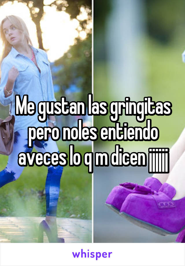 Me gustan las gringitas pero noles entiendo aveces lo q m dicen jjjjjj