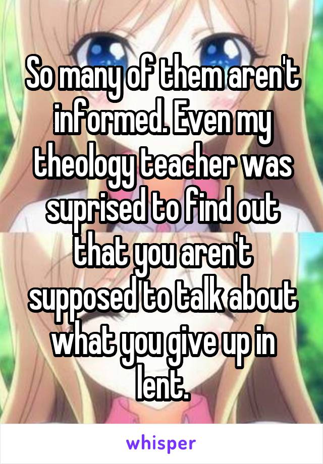So many of them aren't informed. Even my theology teacher was suprised to find out that you aren't supposed to talk about what you give up in lent.
