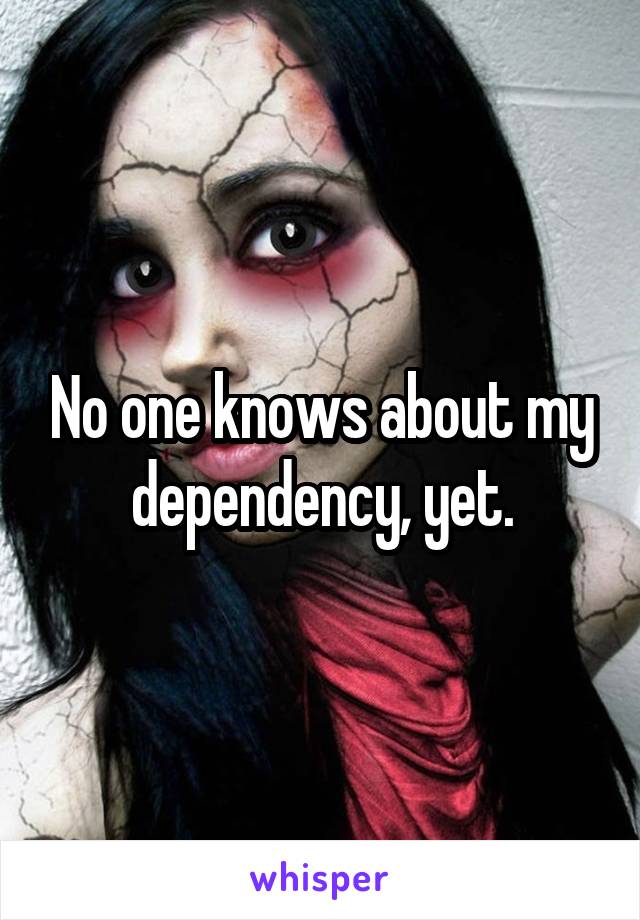 No one knows about my dependency, yet.