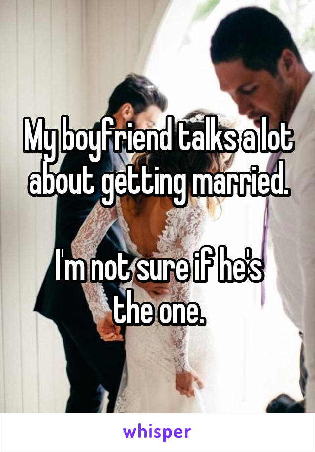 My boyfriend talks a lot about getting married.

I'm not sure if he's
the one.