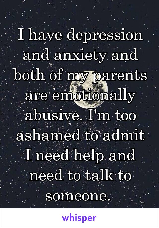 I have depression and anxiety and both of my parents are emotionally abusive. I'm too ashamed to admit I need help and need to talk to someone. 