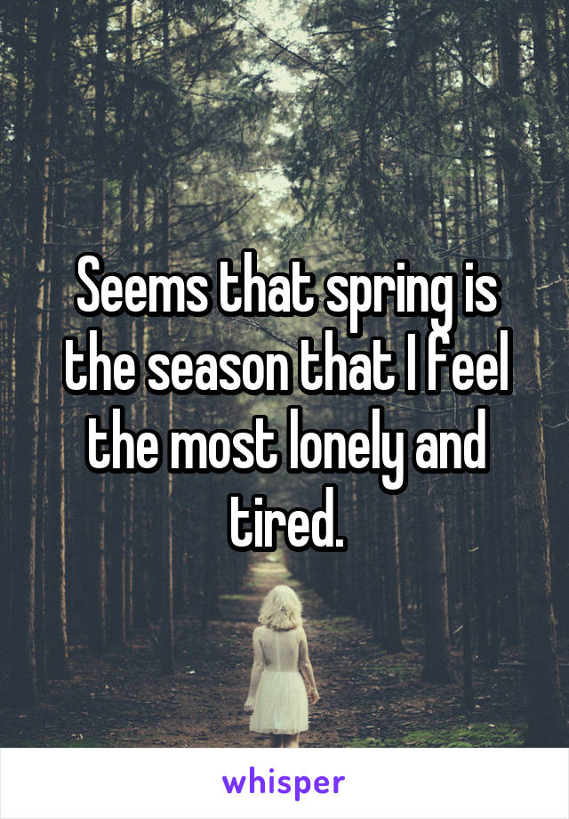 Seems that spring is the season that I feel the most lonely and tired.