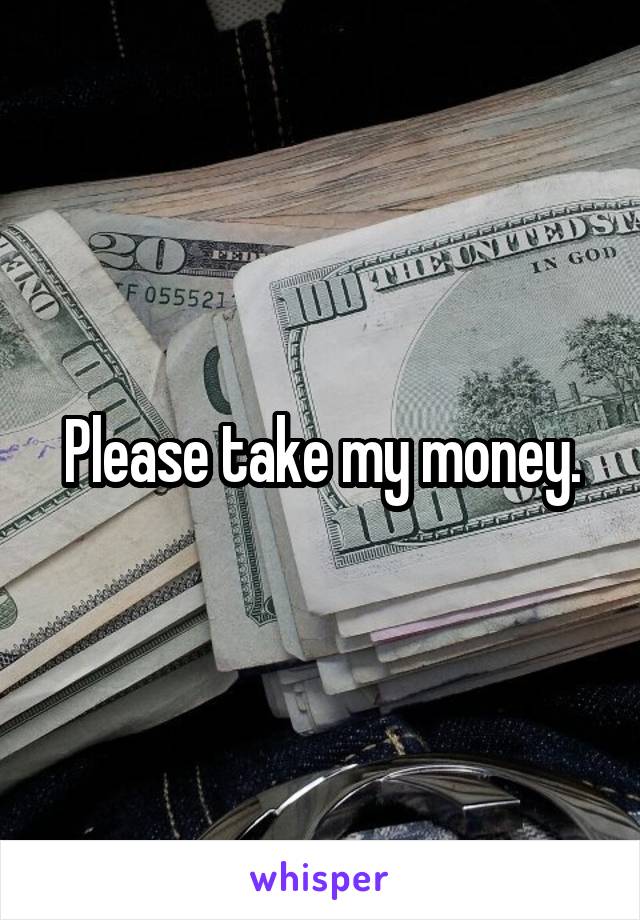 Please take my money.