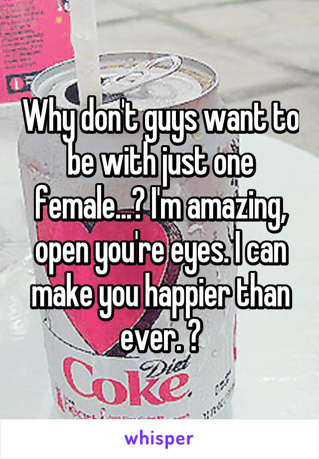 Why don't guys want to be with just one female...? I'm amazing, open you're eyes. I can make you happier than ever. 😒