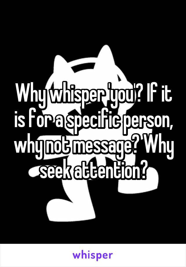 Why whisper 'you'? If it is for a specific person, why not message? Why seek attention?