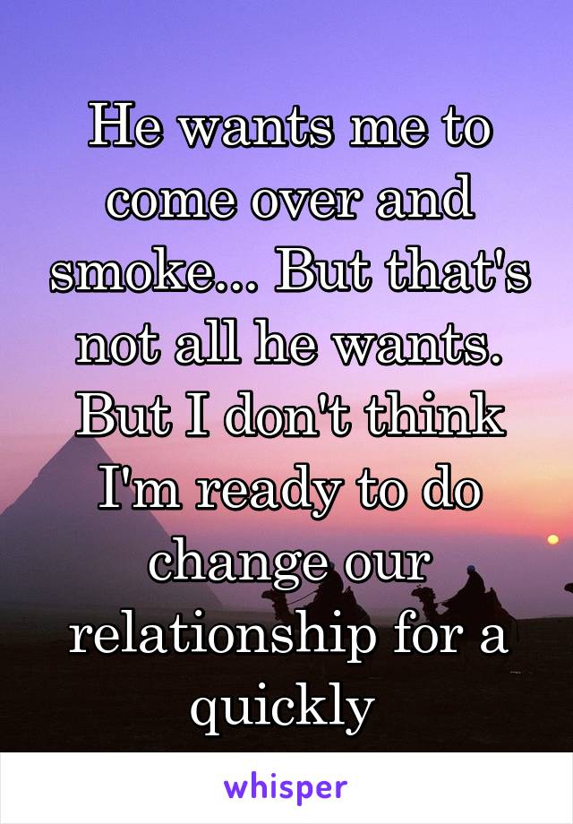 He wants me to come over and smoke... But that's not all he wants. But I don't think I'm ready to do change our relationship for a quickly 