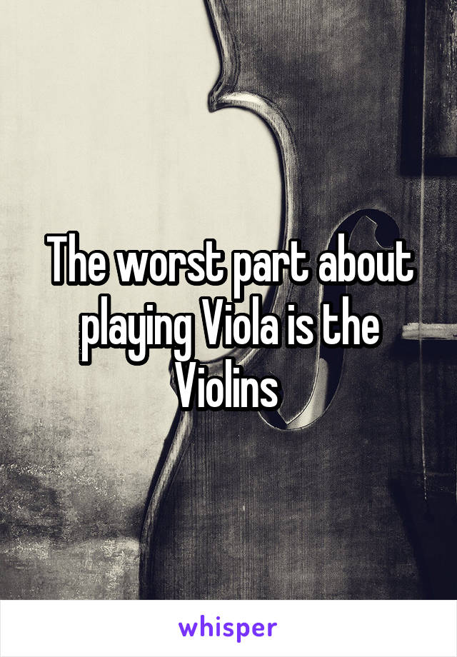 The worst part about playing Viola is the Violins 