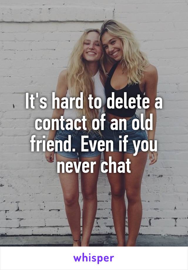 It's hard to delete a contact of an old friend. Even if you never chat