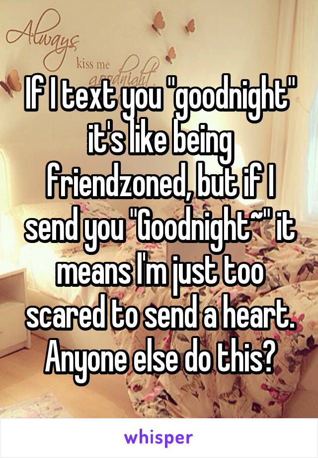If I text you "goodnight" it's like being friendzoned, but if I send you "Goodnight~" it means I'm just too scared to send a heart. Anyone else do this?