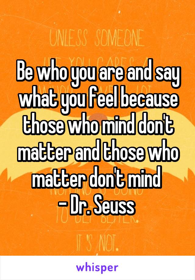 Be who you are and say what you feel because those who mind don't matter and those who matter don't mind 
- Dr. Seuss 