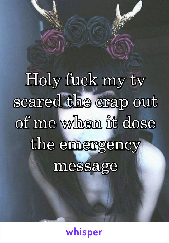 Holy fuck my tv scared the crap out of me when it dose the emergency message