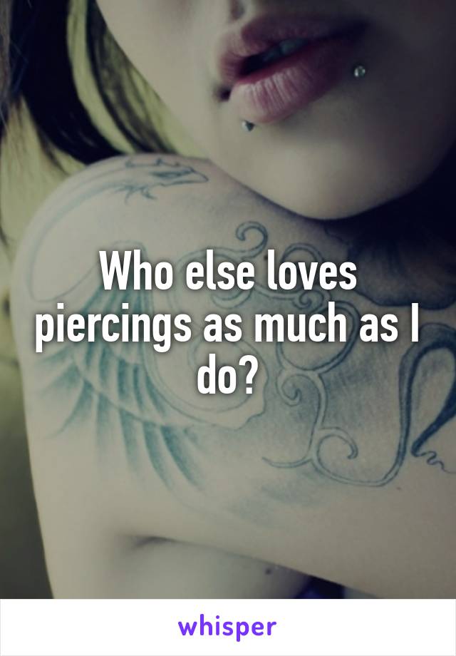 Who else loves piercings as much as I do?
