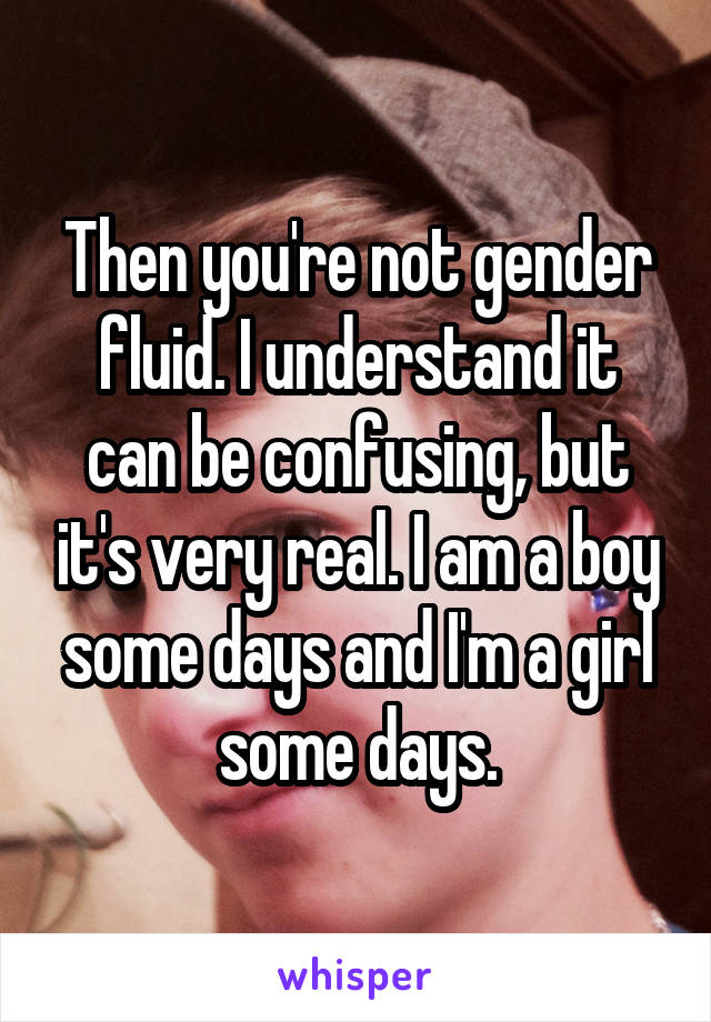 Then you're not gender fluid. I understand it can be confusing, but it's very real. I am a boy some days and I'm a girl some days.