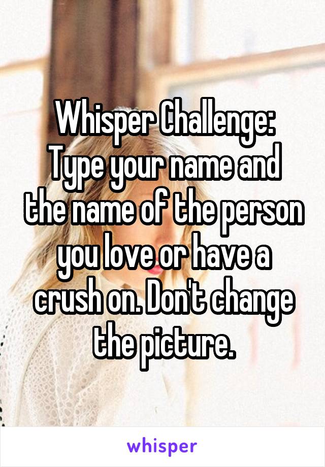Whisper Challenge:
Type your name and the name of the person you love or have a crush on. Don't change the picture.