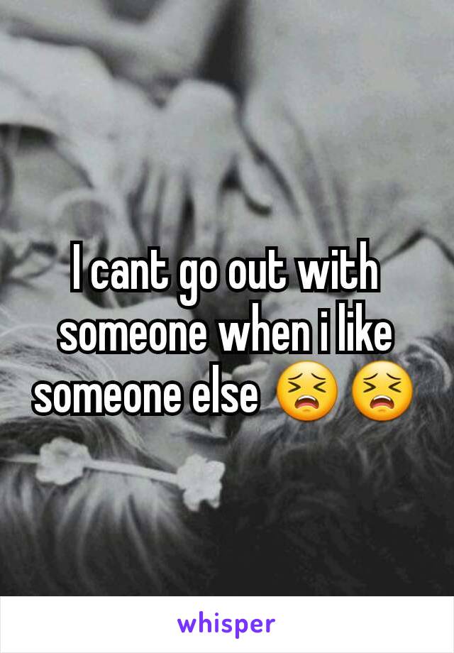 I cant go out with someone when i like someone else 😣😣