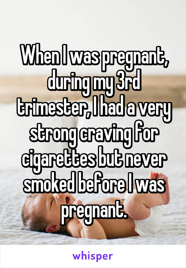 When I was pregnant, during my 3rd trimester, I had a very strong craving for cigarettes but never smoked before I was pregnant.