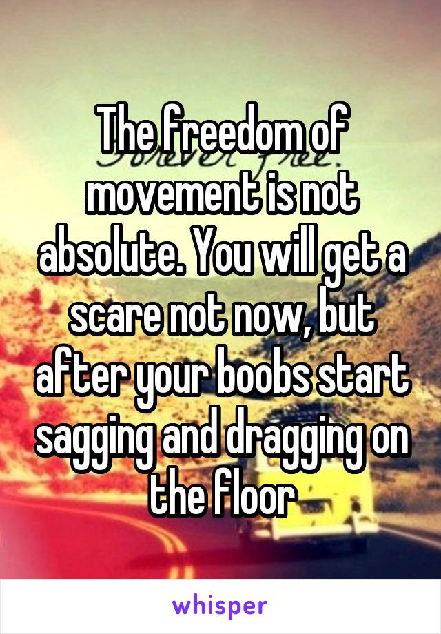 The freedom of movement is not absolute. You will get a scare not now, but after your boobs start sagging and dragging on the floor