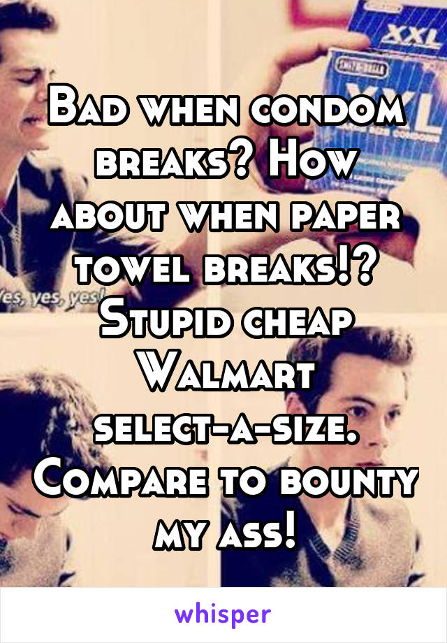 Bad when condom breaks? How about when paper towel breaks!? Stupid cheap Walmart select-a-size. Compare to bounty my ass!