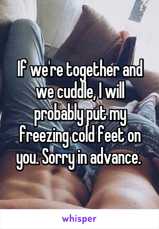 If we're together and we cuddle, I will probably put my freezing cold feet on you. Sorry in advance. 