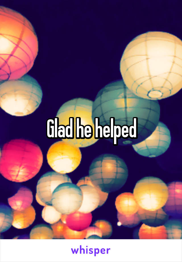 Glad he helped