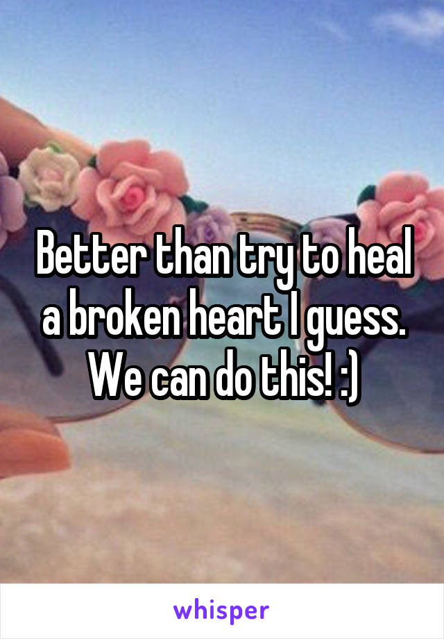 Better than try to heal a broken heart I guess. We can do this! :)