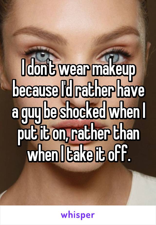 I don't wear makeup because I'd rather have a guy be shocked when I put it on, rather than when I take it off.
