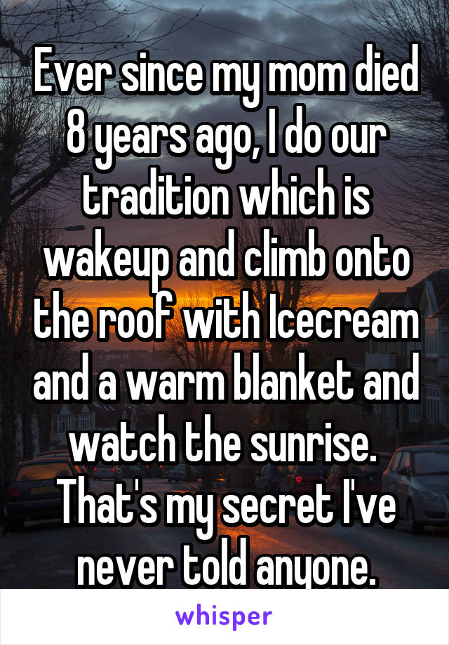 Ever since my mom died 8 years ago, I do our tradition which is wakeup and climb onto the roof with Icecream and a warm blanket and watch the sunrise. 
That's my secret I've never told anyone.