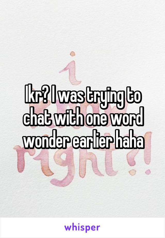 Ikr? I was trying to chat with one word wonder earlier haha