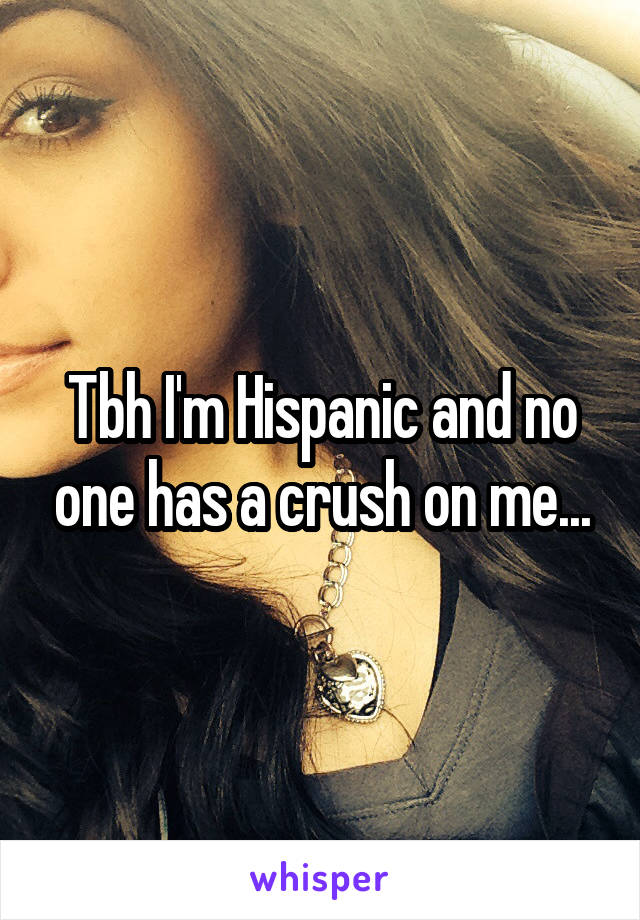 Tbh I'm Hispanic and no one has a crush on me...