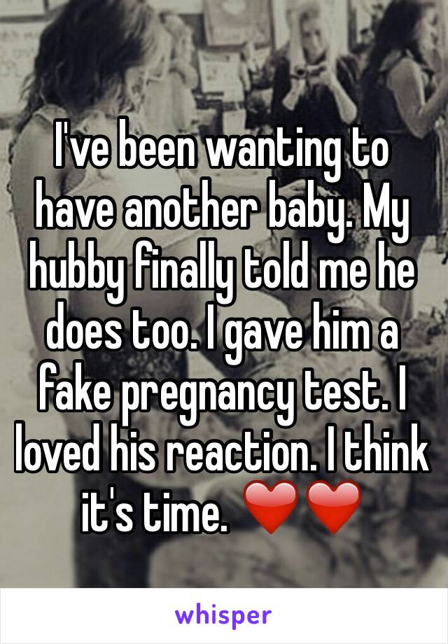 I've been wanting to have another baby. My hubby finally told me he does too. I gave him a fake pregnancy test. I loved his reaction. I think it's time. ❤️❤️