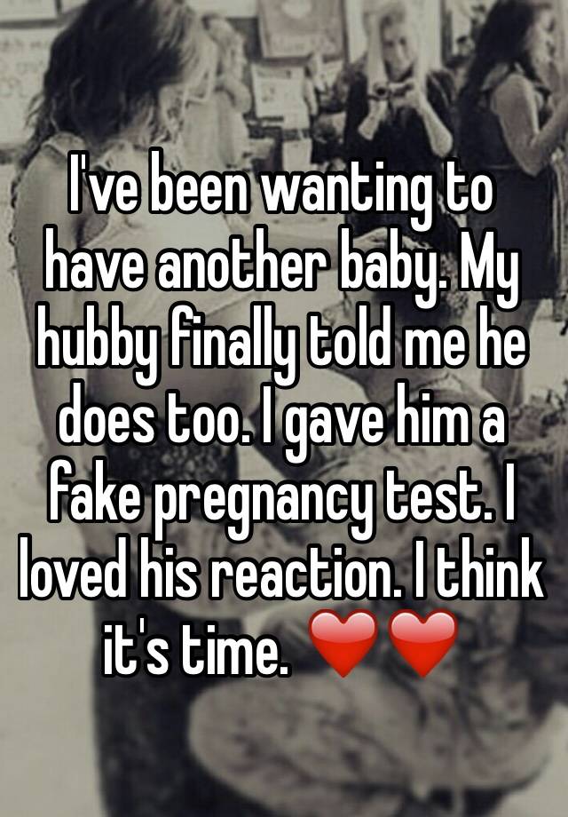 I've been wanting to have another baby. My hubby finally told me he does too. I gave him a fake pregnancy test. I loved his reaction. I think it's time. ❤️❤️